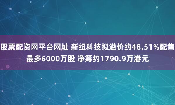 股票配资网平台网址 新纽科技拟溢价约48.51%配售最多6000万股 净筹约1790.9万港元
