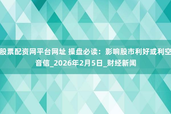 股票配资网平台网址 操盘必读：影响股市利好或利空音信_2026年2月5日_财经新闻