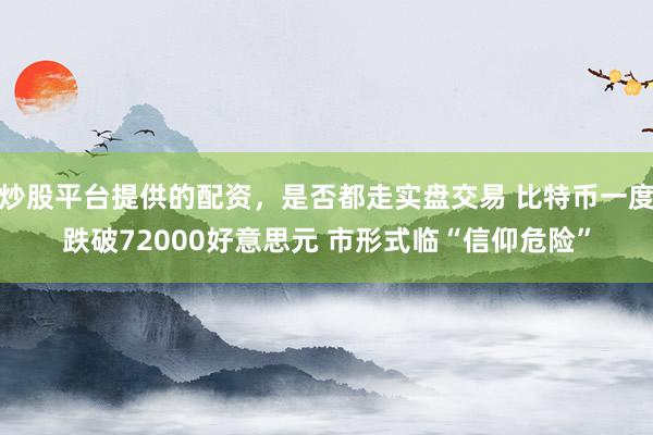 炒股平台提供的配资，是否都走实盘交易 比特币一度跌破72000好意思元 市形式临“信仰危险”
