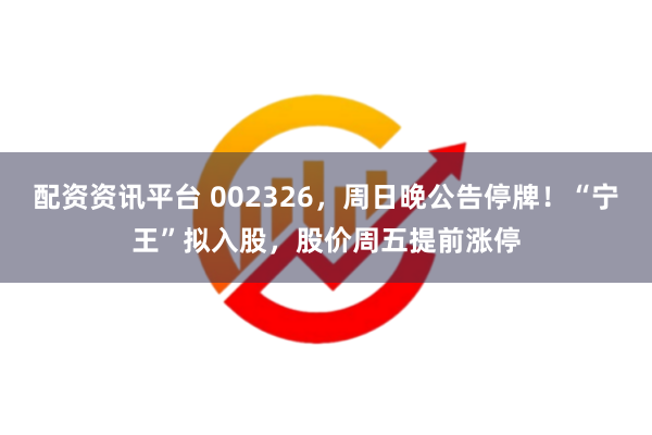 配资资讯平台 002326，周日晚公告停牌！“宁王”拟入股，股价周五提前涨停