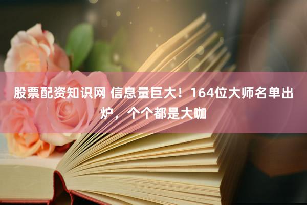 股票配资知识网 信息量巨大！164位大师名单出炉，个个都是大咖