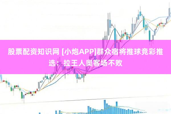 股票配资知识网 [小炮APP]群众宿将推球竞彩推选：拉王人奥客场不败