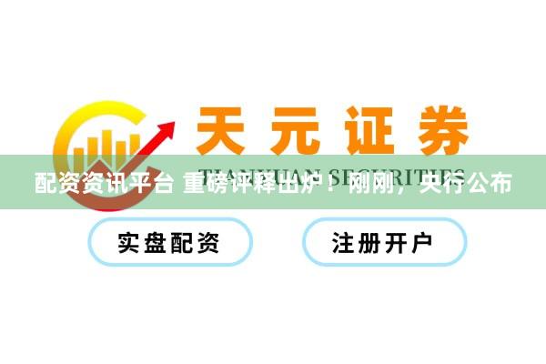 配资资讯平台 重磅评释出炉！刚刚，央行公布