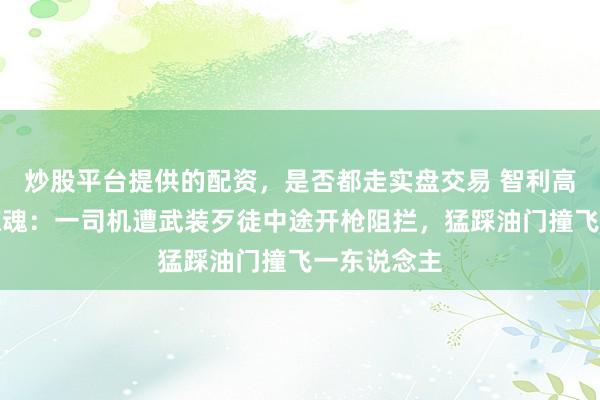 炒股平台提供的配资，是否都走实盘交易 智利高速路劫车惊魂：一司机遭武装歹徒中途开枪阻拦，猛踩油门撞飞一东说念主