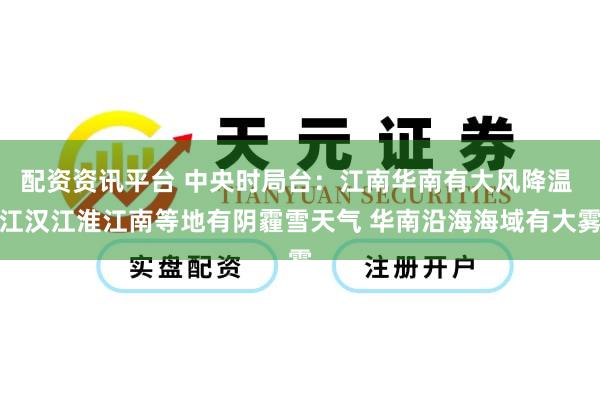 配资资讯平台 中央时局台：江南华南有大风降温 江汉江淮江南等地有阴霾雪天气 华南沿海海域有大雾