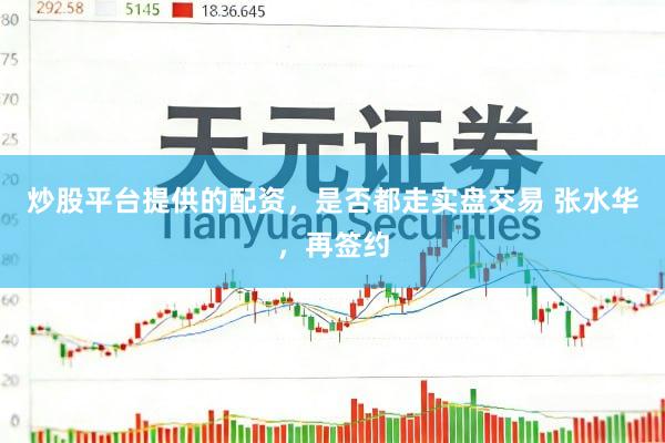 炒股平台提供的配资，是否都走实盘交易 张水华，再签约