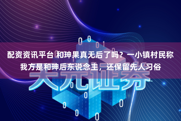 配资资讯平台 和珅果真无后了吗？一小镇村民称我方是和珅后东说念主，还保留先人习俗
