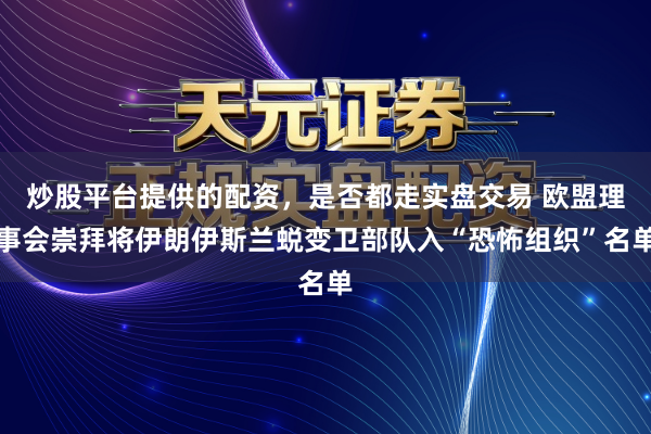 炒股平台提供的配资，是否都走实盘交易 欧盟理事会崇拜将伊朗伊斯兰蜕变卫部队入“恐怖组织”名单