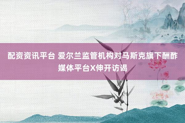 配资资讯平台 爱尔兰监管机构对马斯克旗下酬酢媒体平台X伸开访谒