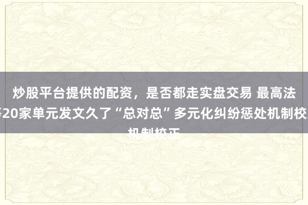 炒股平台提供的配资，是否都走实盘交易 最高法等20家单元发文久了“总对总”多元化纠纷惩处机制校正