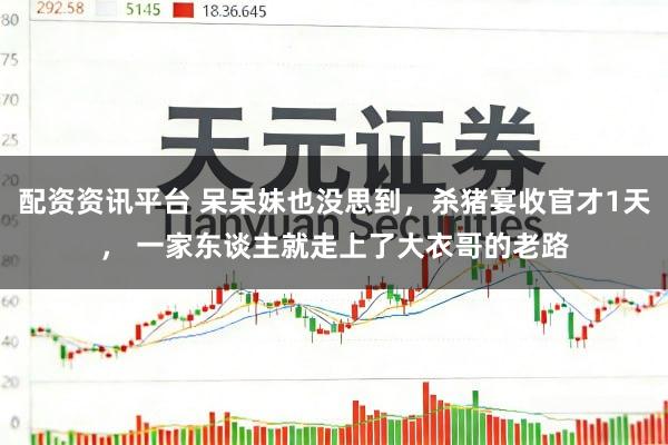 配资资讯平台 呆呆妹也没思到，杀猪宴收官才1天， 一家东谈主就走上了大衣哥的老路