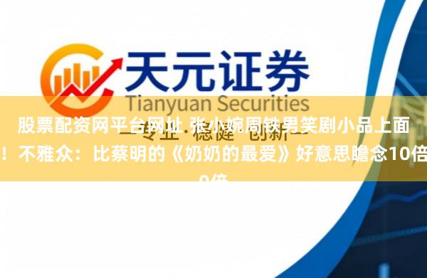 股票配资网平台网址 张小婉周铁男笑剧小品上面！不雅众：比蔡明的《奶奶的最爱》好意思瞻念10倍