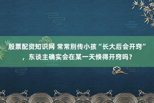 股票配资知识网 常常别传小孩“长大后会开窍”，东谈主确实会在某一天倏得开窍吗？