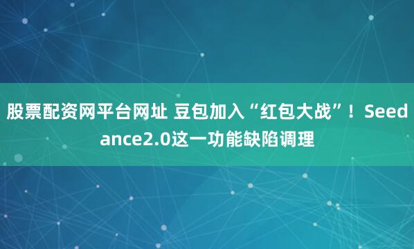 股票配资网平台网址 豆包加入“红包大战”！Seedance2.0这一功能缺陷调理