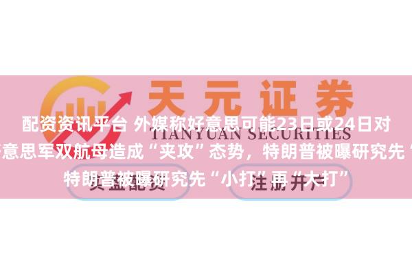 配资资讯平台 外媒称好意思可能23日或24日对伊朗“起原”，好意思军双航母造成“夹攻”态势，特朗普被曝研究先“小打”再“大打”