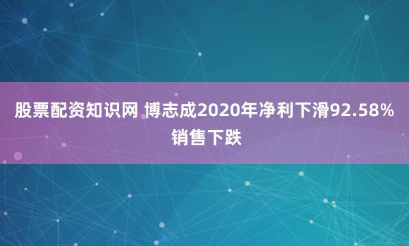 股票配资知识网 博志成2020年净利下滑92.58% 销售下跌