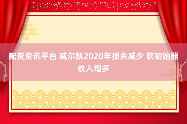 配资资讯平台 威尔凯2020年损失减少 软初始器收入增多