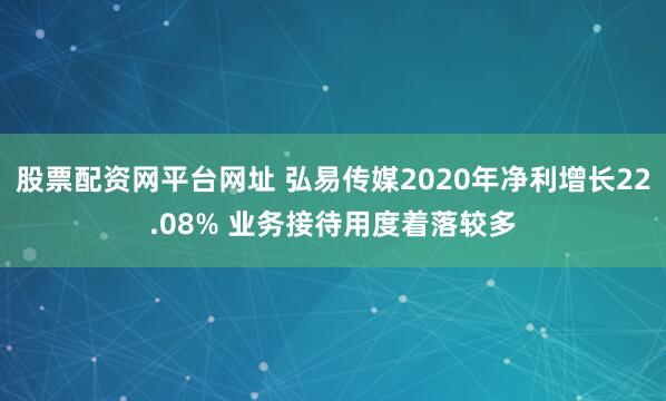 股票配资网平台网址 弘易传媒2020年净利增长22.08% 业务接待用度着落较多