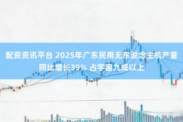 配资资讯平台 2025年广东民用无东说念主机产量同比增长39% 占宇宙九成以上