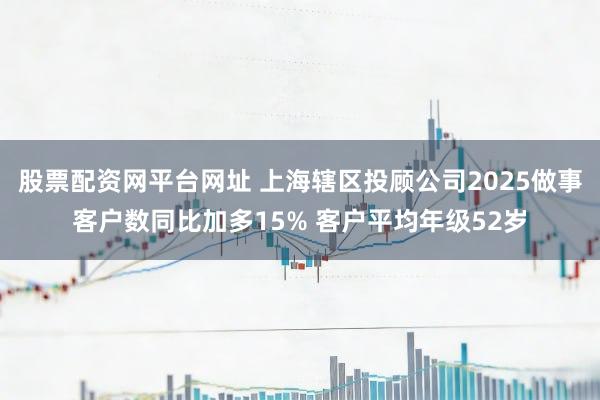 股票配资网平台网址 上海辖区投顾公司2025做事客户数同比加多15% 客户平均年级52岁