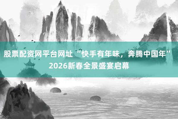 股票配资网平台网址 “快手有年味，奔腾中国年” 2026新春全景盛宴启幕