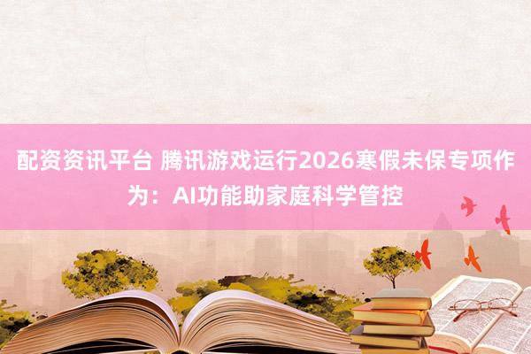 配资资讯平台 腾讯游戏运行2026寒假未保专项作为：AI功能助家庭科学管控