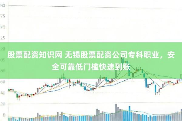 股票配资知识网 无锡股票配资公司专科职业，安全可靠低门槛快速到账