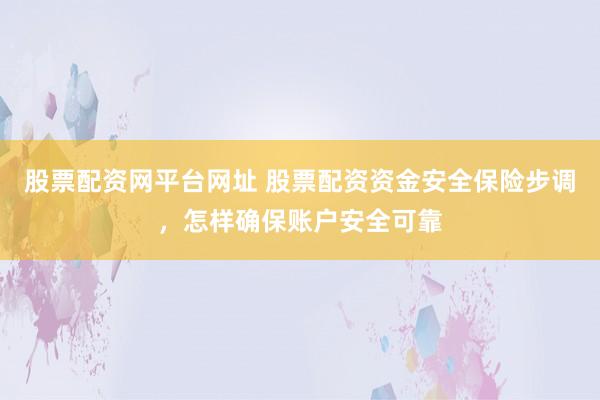 股票配资网平台网址 股票配资资金安全保险步调，怎样确保账户安全可靠