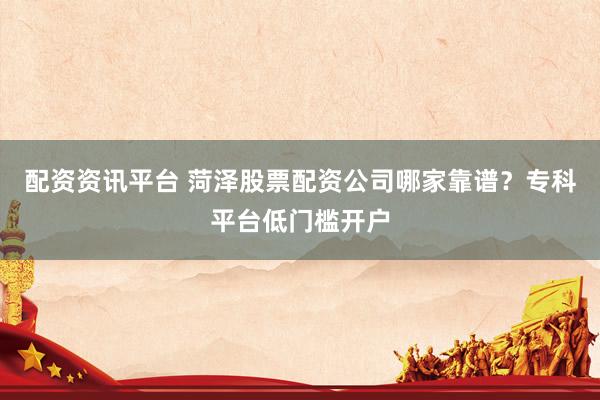 配资资讯平台 菏泽股票配资公司哪家靠谱？专科平台低门槛开户