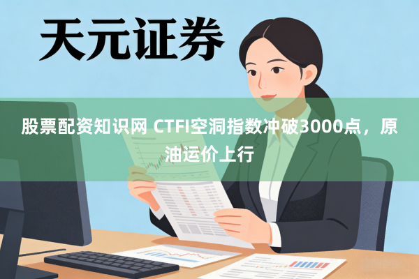 股票配资知识网 CTFI空洞指数冲破3000点，原油运价上行