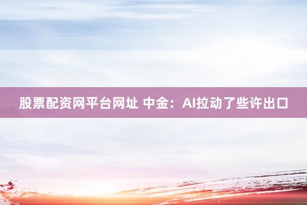 股票配资网平台网址 中金：AI拉动了些许出口