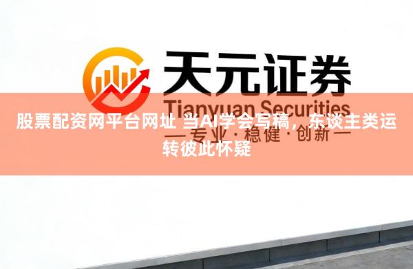 股票配资网平台网址 当AI学会写稿，东谈主类运转彼此怀疑