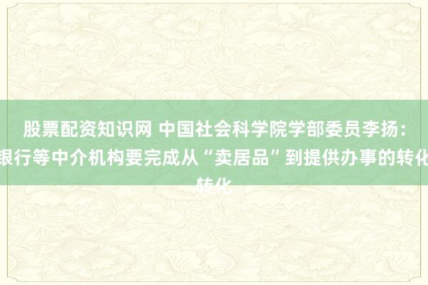股票配资知识网 中国社会科学院学部委员李扬：银行等中介机构要完成从“卖居品”到提供办事的转化