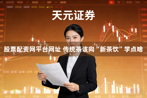 股票配资网平台网址 传统茶该向“新茶饮”学点啥
