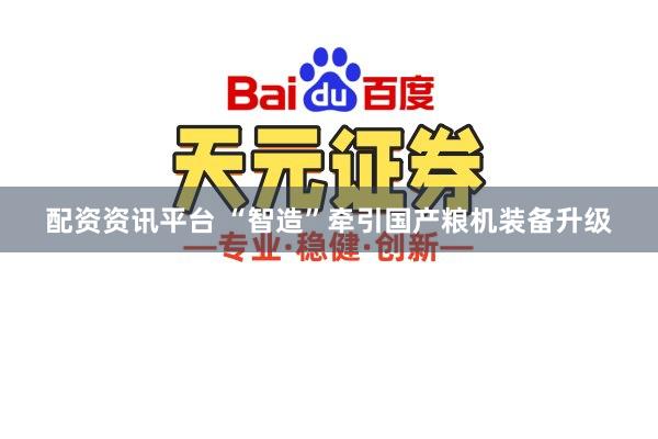 配资资讯平台 “智造”牵引国产粮机装备升级