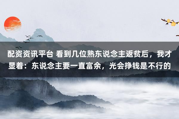 配资资讯平台 看到几位熟东说念主返贫后，我才显着：东说念主要一直富余，光会挣钱是不行的